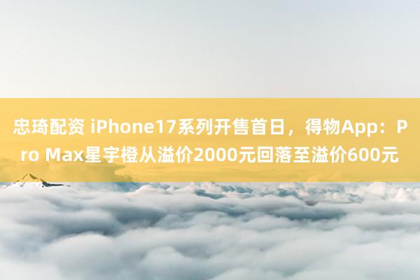 忠琦配资 iPhone17系列开售首日，得物App：Pro Max星宇橙从溢价2000元回落至溢价600元