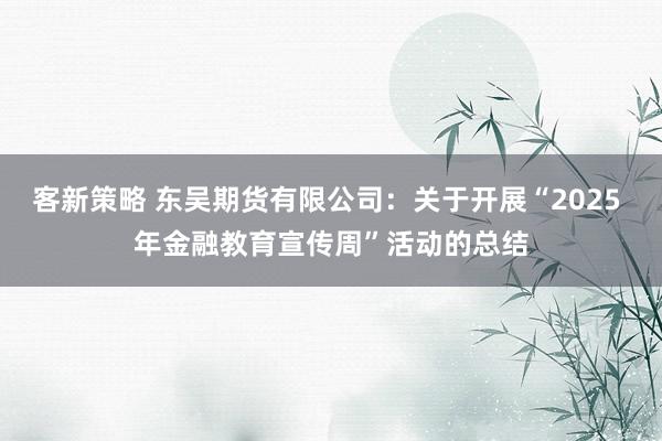 客新策略 东吴期货有限公司：关于开展“2025 年金融教育宣传周”活动的总结