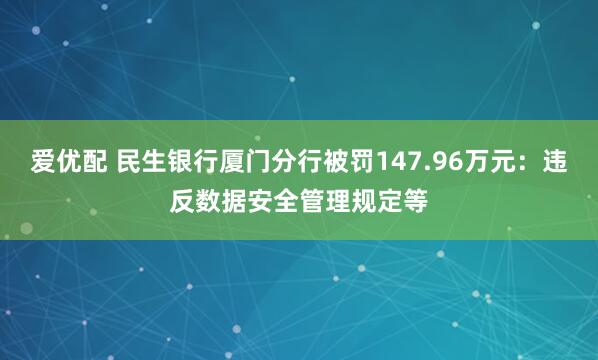爱优配 民生银行厦门分行被罚147.96万元：违反数据安全管理规定等