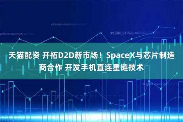 天猫配资 开拓D2D新市场！SpaceX与芯片制造商合作 开发手机直连星链技术