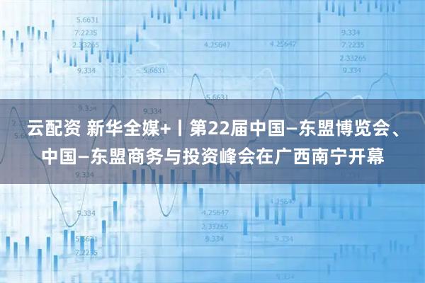 云配资 新华全媒+丨第22届中国—东盟博览会、中国—东盟商务与投资峰会在广西南宁开幕