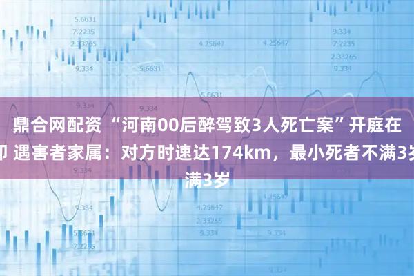 鼎合网配资 “河南00后醉驾致3人死亡案”开庭在即 遇害者家属:对方时速达174km,最小死者不满3岁