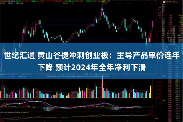 世纪汇通 黄山谷捷冲刺创业板：主导产品单价连年下降 预计2024年全年净利下滑