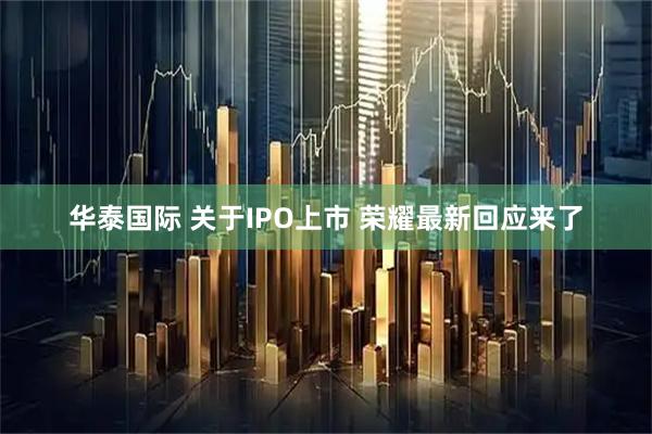 华泰国际 关于IPO上市 荣耀最新回应来了