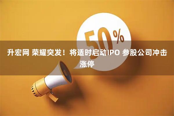 升宏网 荣耀突发！将适时启动IPO 参股公司冲击涨停