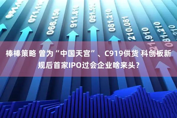 棒棒策略 曾为“中国天宫”、C919供货 科创板新规后首家IPO过会企业啥来头？