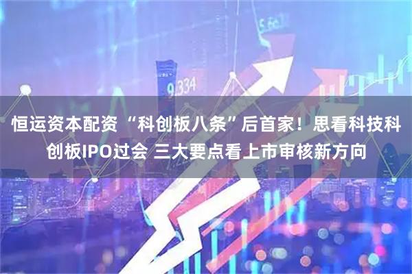 恒运资本配资 “科创板八条”后首家！思看科技科创板IPO过会 三大要点看上市审核新方向