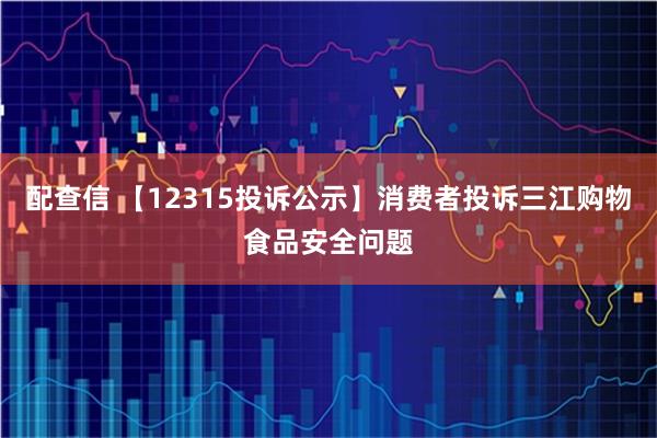 配查信 【12315投诉公示】消费者投诉三江购物食品安全问题