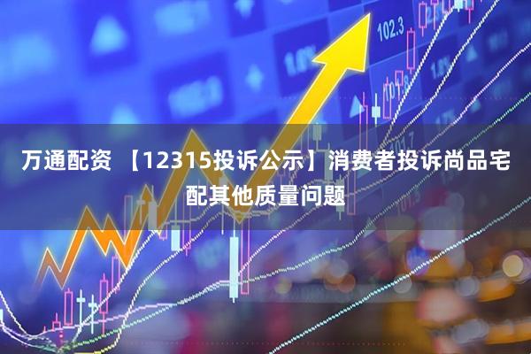万通配资 【12315投诉公示】消费者投诉尚品宅配其他质量问题