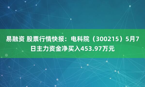 易融资 股票行情快报：电科院（300215）5月7日主力资金净买入453.97万元