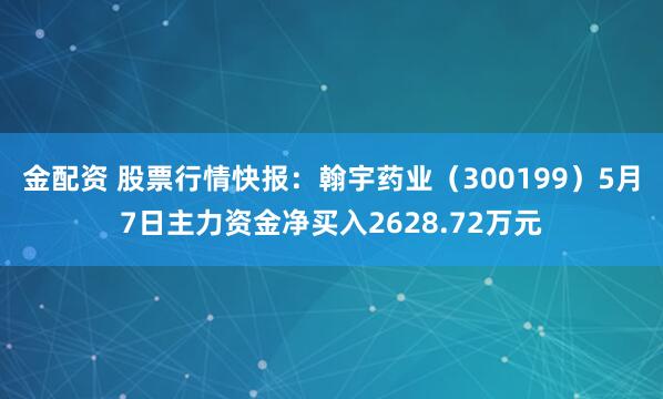 金配资 股票行情快报：翰宇药业（300199）5月7日主力资金净买入2628.72万元