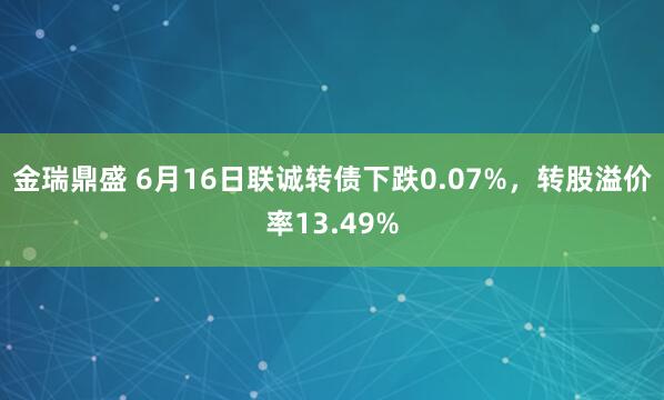 金瑞鼎盛 6月16日联诚转债下跌0.07%，转股溢价率13.49%