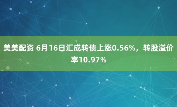 美美配资 6月16日汇成转债上涨0.56%，转股溢价率10.97%