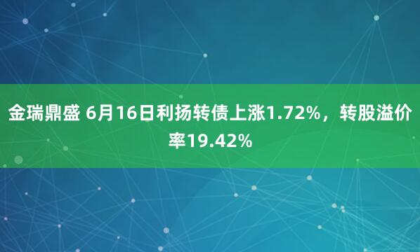 金瑞鼎盛 6月16日利扬转债上涨1.72%，转股溢价率19.42%
