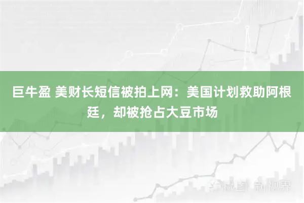巨牛盈 美财长短信被拍上网：美国计划救助阿根廷，却被抢占大豆市场