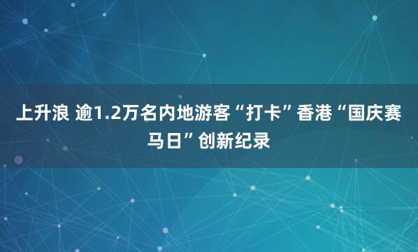 上升浪 逾1.2万名内地游客“打卡”香港“国庆赛马日”创新纪录