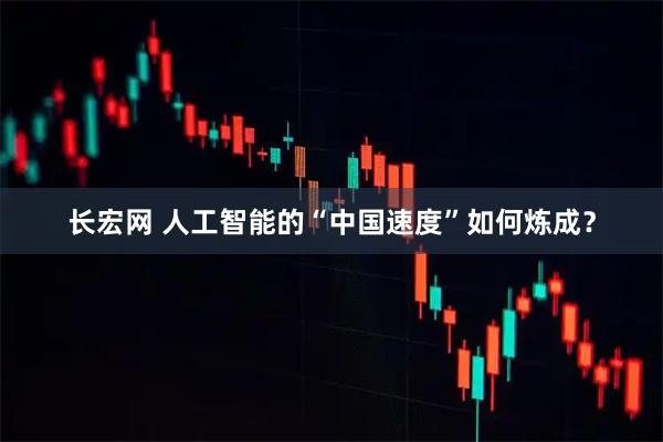 长宏网 人工智能的“中国速度”如何炼成？
