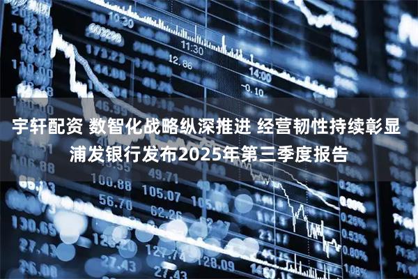 宇轩配资 数智化战略纵深推进 经营韧性持续彰显 浦发银行发布2025年第三季度报告