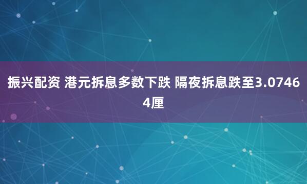 振兴配资 港元拆息多数下跌 隔夜拆息跌至3.07464厘