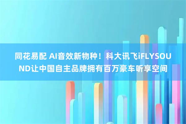 同花易配 AI音效新物种！科大讯飞iFLYSOUND让中国自主品牌拥有百万豪车听享空间