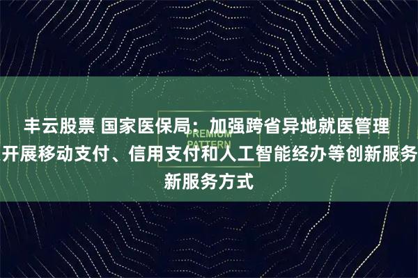 丰云股票 国家医保局：加强跨省异地就医管理 探索开展移动支付、信用支付和人工智能经办等创新服务方式