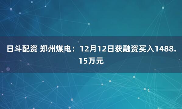 日斗配资 郑州煤电：12月12日获融资买入1488.15万元