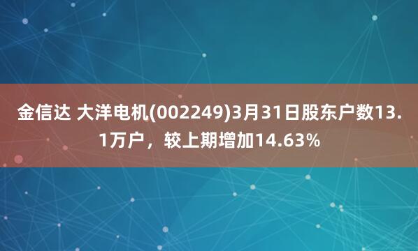 金信达 大洋电机(002249)3月31日股东户数13.1万户，较上期增加14.63%