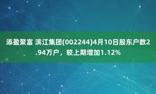 添盈聚富 滨江集团(002244)4月10日股东户数2.94万户，较上期增加1.12%