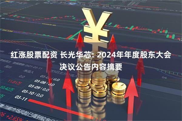 红涨股票配资 长光华芯: 2024年年度股东大会决议公告内容摘要