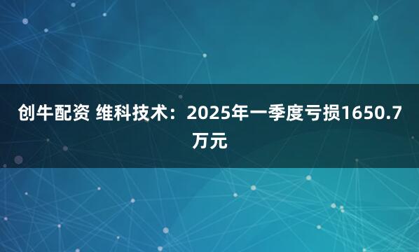 创牛配资 维科技术：2025年一季度亏损1650.7万元