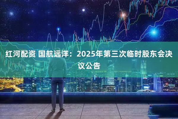 红河配资 国航远洋：2025年第三次临时股东会决议公告