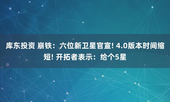 库东投资 崩铁：六位新卫星官宣! 4.0版本时间缩短! 开拓者表示：给个5星