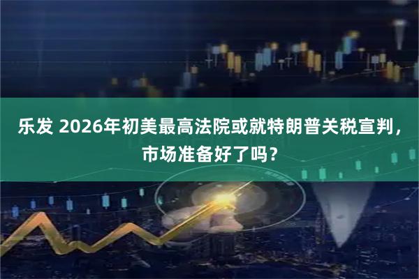 乐发 2026年初美最高法院或就特朗普关税宣判，市场准备好了吗？