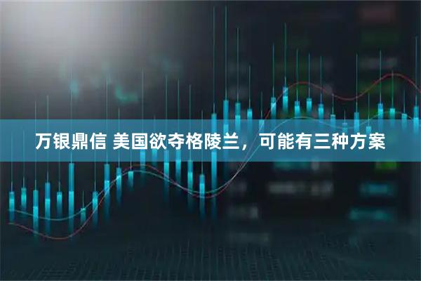 万银鼎信 美国欲夺格陵兰，可能有三种方案