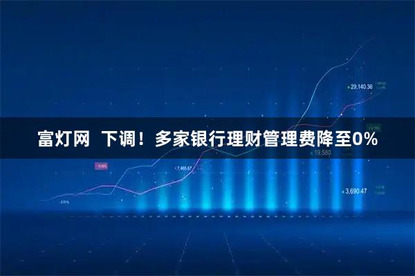 富灯网  下调！多家银行理财管理费降至0%