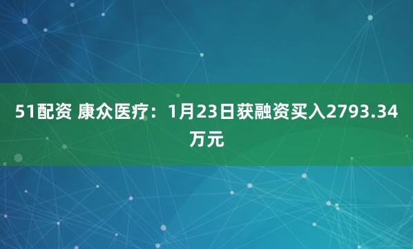 51配资 康众医疗：1月23日获融资买入2793.34万元