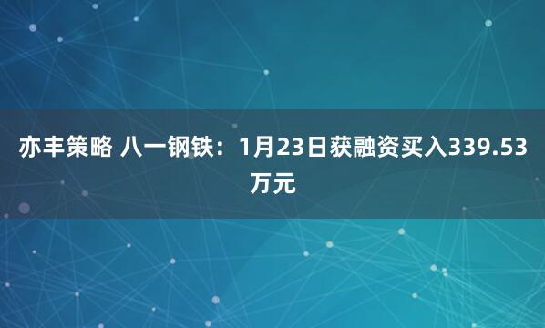 亦丰策略 八一钢铁：1月23日获融资买入339.53万元