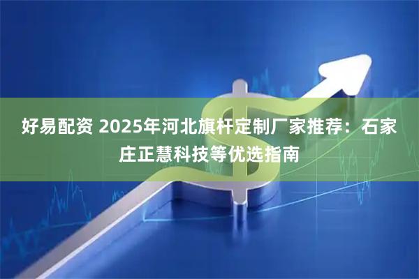 好易配资 2025年河北旗杆定制厂家推荐：石家庄正慧科技等优选指南