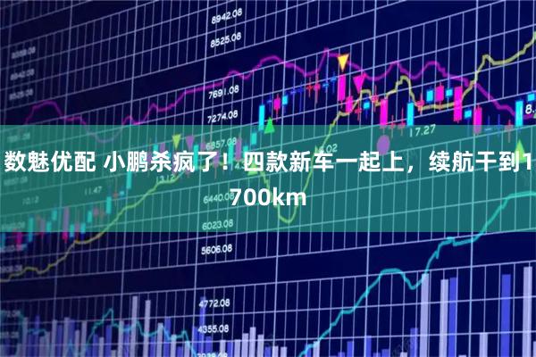 数魅优配 小鹏杀疯了！四款新车一起上，续航干到1700km