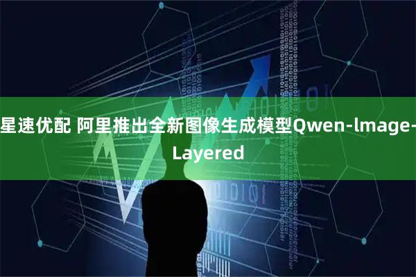 星速优配 阿里推出全新图像生成模型Qwen-lmage-Layered