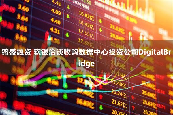 镕盛融资 软银洽谈收购数据中心投资公司DigitalBridge
