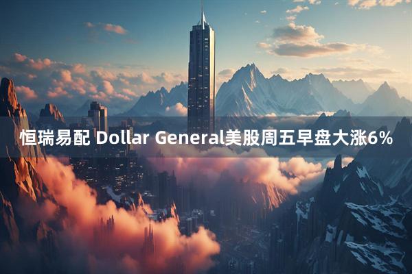 恒瑞易配 Dollar General美股周五早盘大涨6%