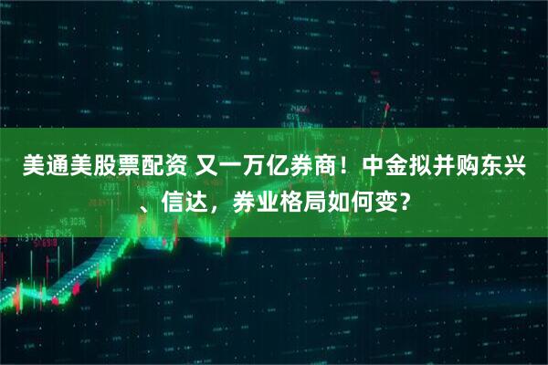 美通美股票配资 又一万亿券商！中金拟并购东兴、信达，券业格局如何变？