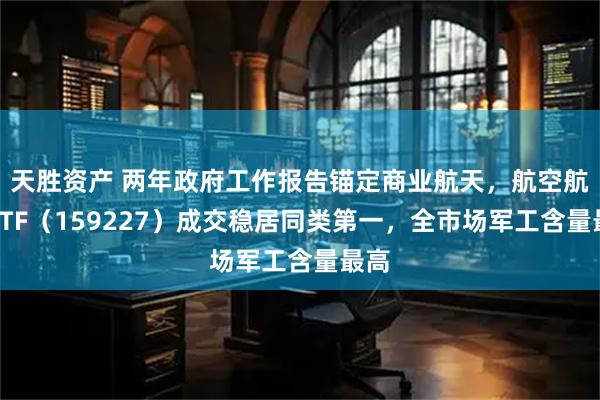 天胜资产 两年政府工作报告锚定商业航天，航空航天ETF（159227）成交稳居同类第一，全市场军工含量最高