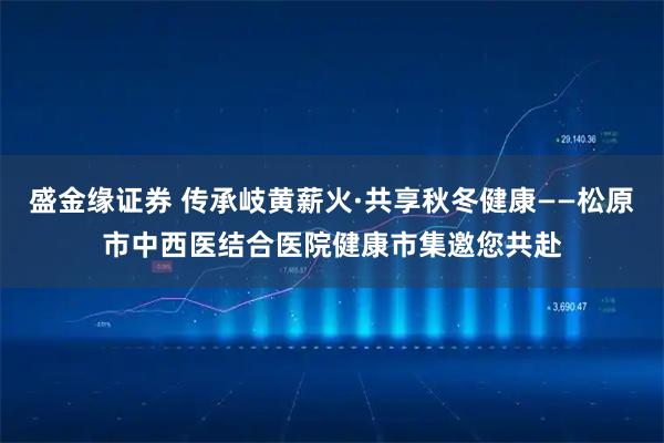 盛金缘证券 传承岐黄薪火·共享秋冬健康——松原市中西医结合医院健康市集邀您共赴