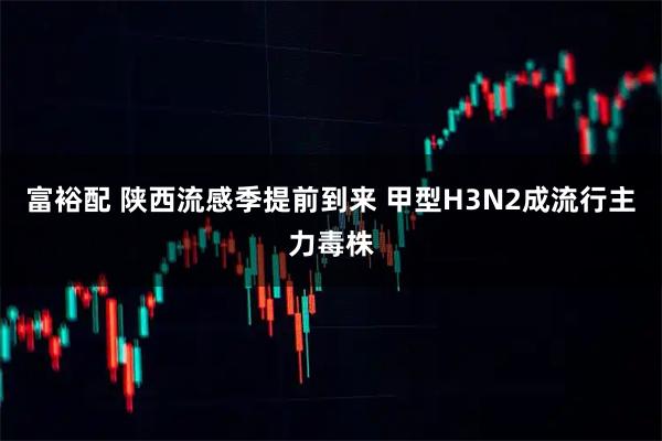 富裕配 陕西流感季提前到来 甲型H3N2成流行主力毒株