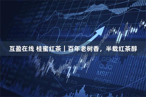互盈在线 桂蜜红茶｜百年老树香，半载红茶醇