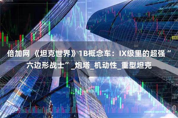 倍加网 《坦克世界》1B概念车：IX级里的超强“六边形战士”_炮塔_机动性_重型坦克