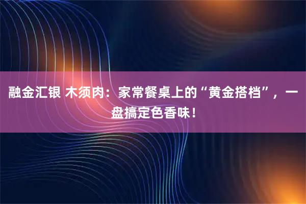 融金汇银 木须肉：家常餐桌上的“黄金搭档”，一盘搞定色香味！