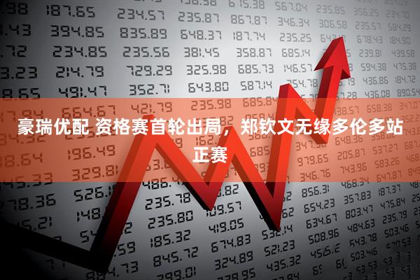 豪瑞优配 资格赛首轮出局，郑钦文无缘多伦多站正赛